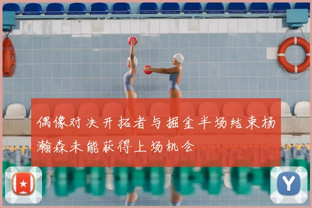 偶像对决开拓者与掘金半场结束杨瀚森未能获得上场机会