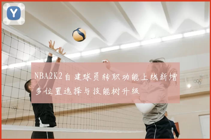 NBA2K2自建球员转职功能上线新增多位置选择与技能树升级