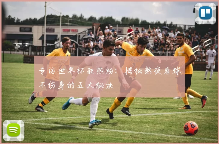 专访世界杯狂热粉：揭秘熬夜看球不伤身的五大秘诀