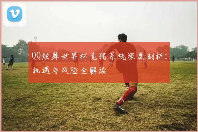 QQ炫舞世界杯竞猜系统深度剖析:机遇与风险全解读