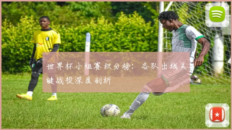 世界杯小组赛积分榜：各队出线关键战役深度剖析