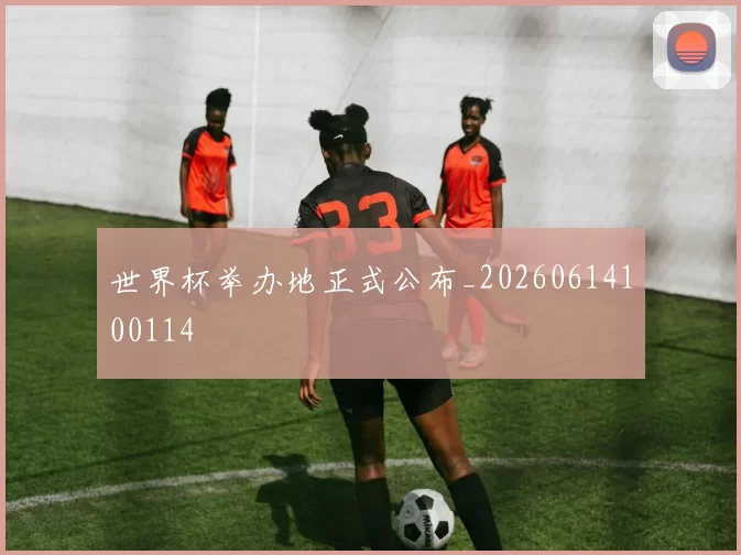 世界杯举办地正式公布_20260614100114