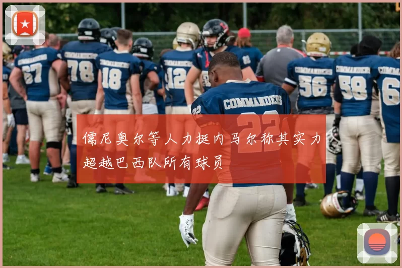 儒尼奥尔等人力挺内马尔称其实力超越巴西队所有球员