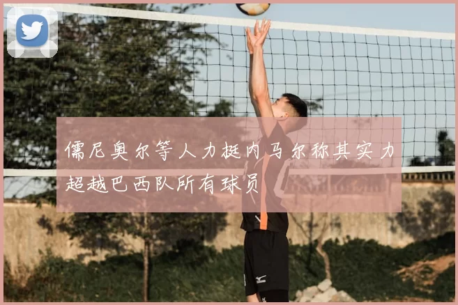 儒尼奥尔等人力挺内马尔称其实力超越巴西队所有球员