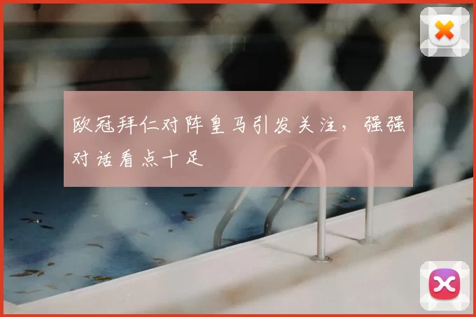 欧冠拜仁对阵皇马引发关注,强强对话看点十足