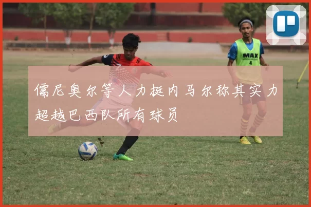 儒尼奥尔等人力挺内马尔称其实力超越巴西队所有球员