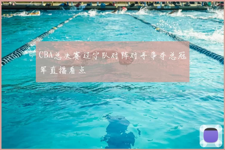 CBA总决赛辽宁队对阵对手争夺总冠军直播看点