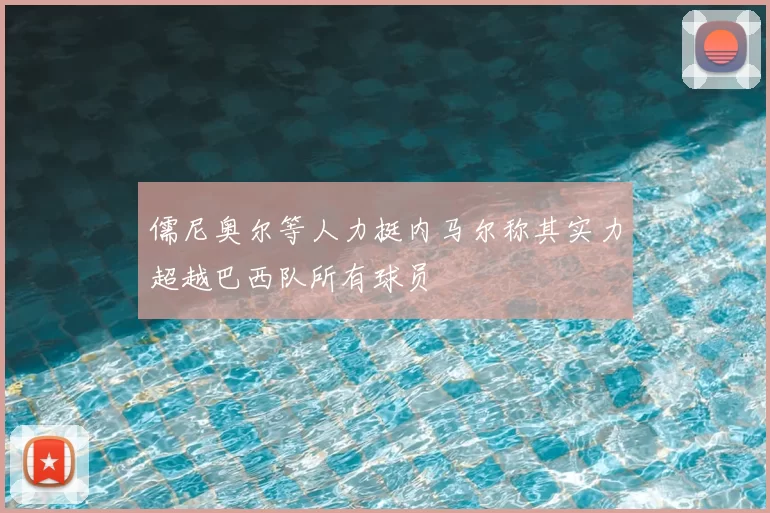 儒尼奥尔等人力挺内马尔称其实力超越巴西队所有球员