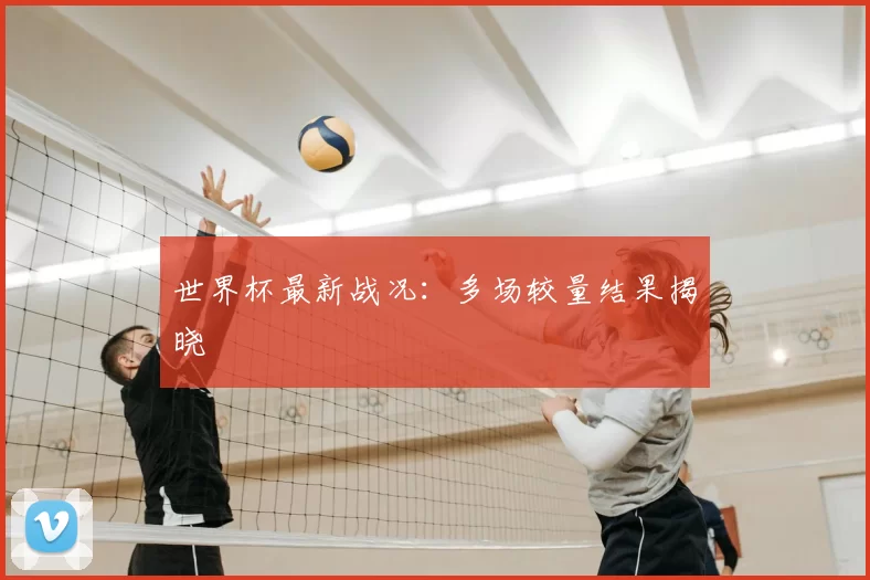 世界杯最新战况:多场较量结果揭晓