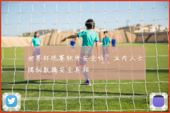 世界杯观赛软件安全吗?业内人士揭秘数据安全真相