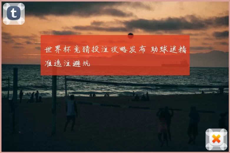 世界杯竞猜投注攻略发布 助球迷精准选注避坑