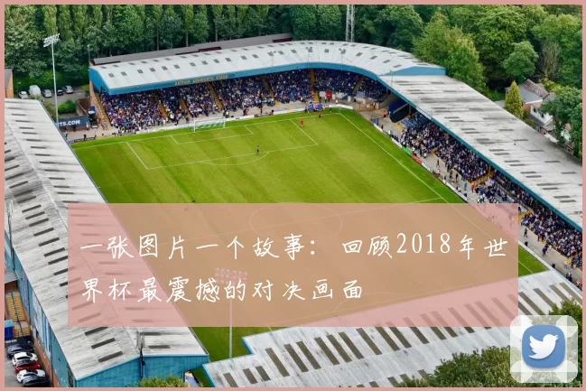 一张图片一个故事:回顾2018年世界杯最震撼的对决画面