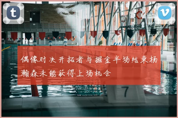 偶像对决开拓者与掘金半场结束杨瀚森未能获得上场机会
