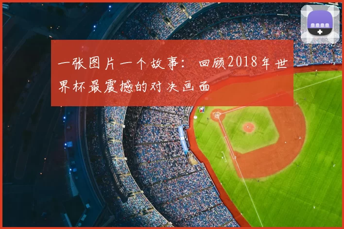 一张图片一个故事:回顾2018年世界杯最震撼的对决画面