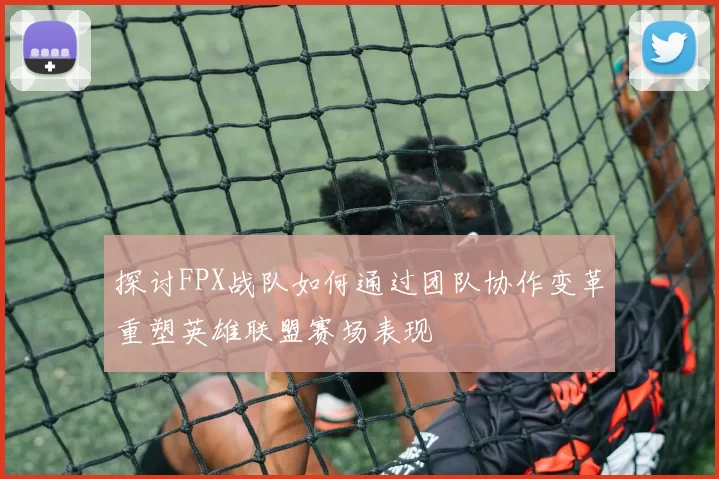 探讨FPX战队如何通过团队协作变革重塑英雄联盟赛场表现