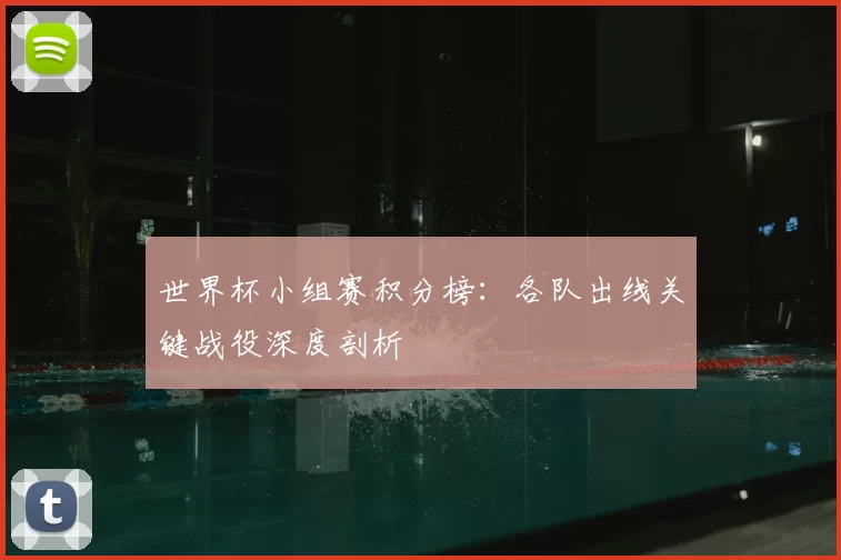 世界杯小组赛积分榜:各队出线关键战役深度剖析
