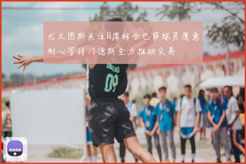 尤文图斯关注B席转会巴萨球员愿意耐心等待门德斯全力推动交易