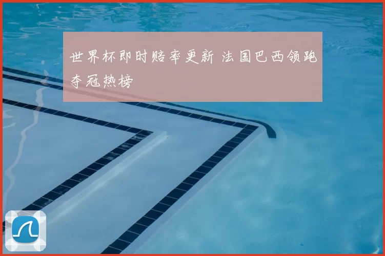 世界杯即时赔率更新 法国巴西领跑夺冠热榜