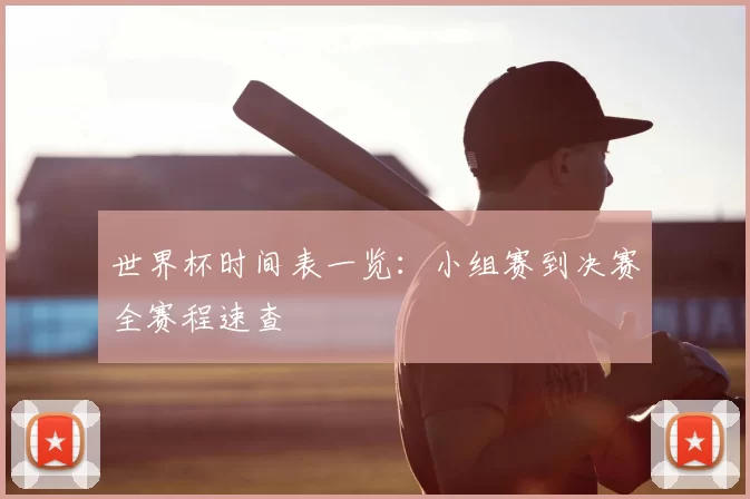 世界杯时间表一览:小组赛到决赛全赛程速查