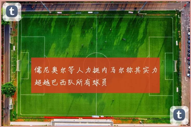 儒尼奥尔等人力挺内马尔称其实力超越巴西队所有球员