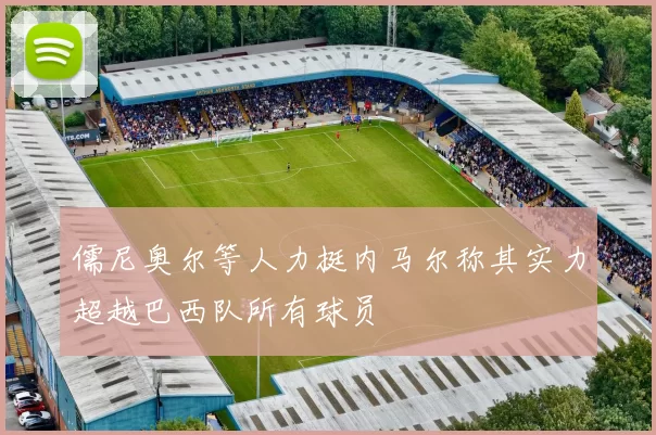 儒尼奥尔等人力挺内马尔称其实力超越巴西队所有球员