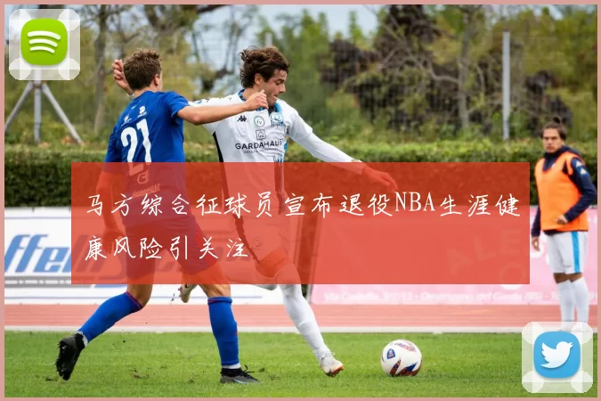 马方综合征球员宣布退役NBA生涯健康风险引关注