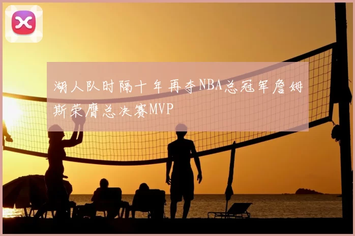 湖人队时隔十年再夺NBA总冠军詹姆斯荣膺总决赛MVP