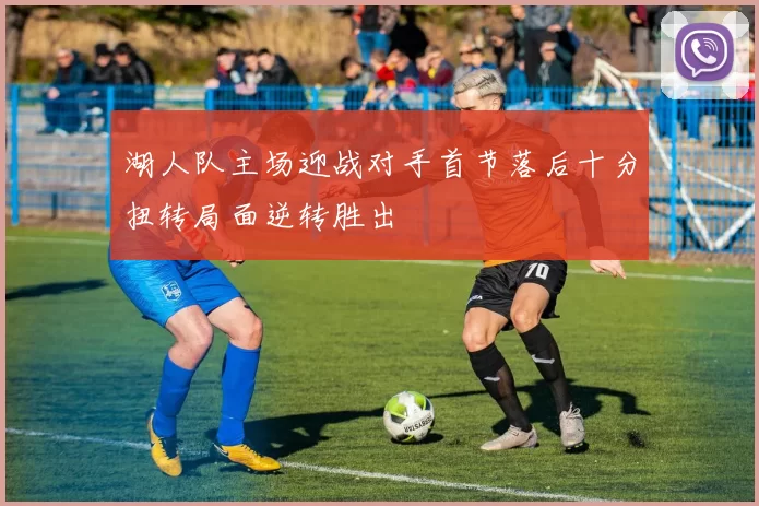 湖人队主场迎战对手首节落后十分扭转局面逆转胜出