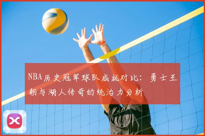 NBA历史冠军球队成就对比:勇士王朝与湖人传奇的统治力分析