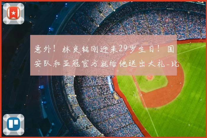意外!林良铭刚迎来29岁生日!国安队和亚冠官方就给他送出大礼_比赛_蒙哥马利_中超