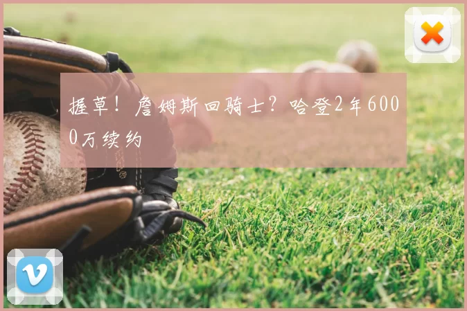 握草!詹姆斯回骑士?哈登2年6000万续约
