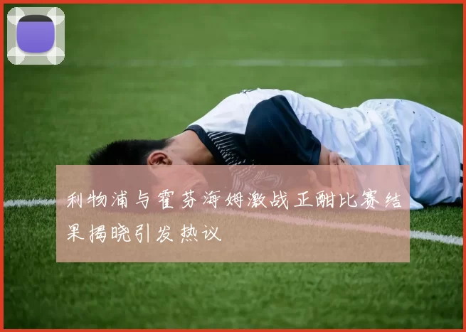 利物浦与霍芬海姆激战正酣比赛结果揭晓引发热议