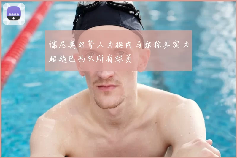 儒尼奥尔等人力挺内马尔称其实力超越巴西队所有球员