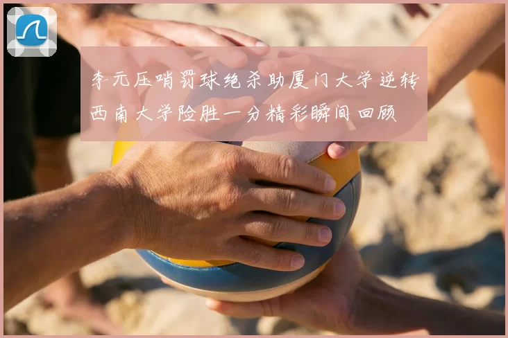 李元压哨罚球绝杀助厦门大学逆转西南大学险胜一分精彩瞬间回顾