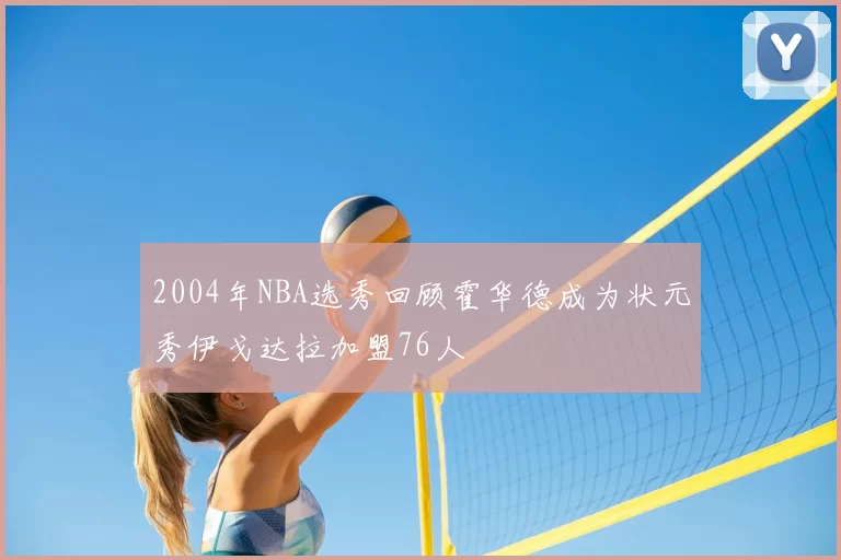 2004年NBA选秀回顾霍华德成为状元秀伊戈达拉加盟76人