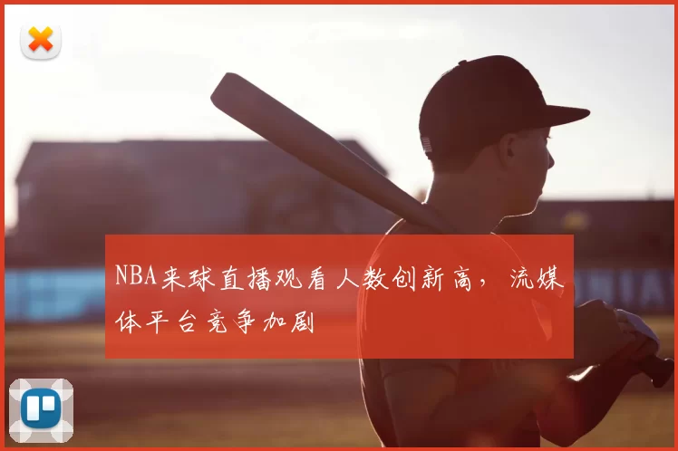 NBA来球直播观看人数创新高,流媒体平台竞争加剧