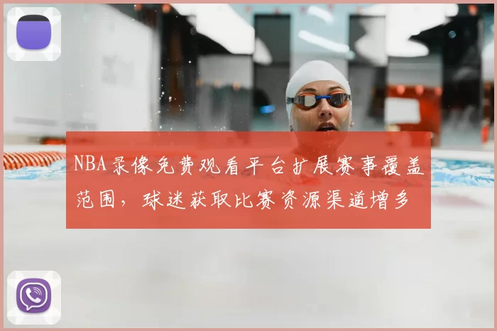 NBA录像免费观看平台扩展赛事覆盖范围,球迷获取比赛资源渠道增多