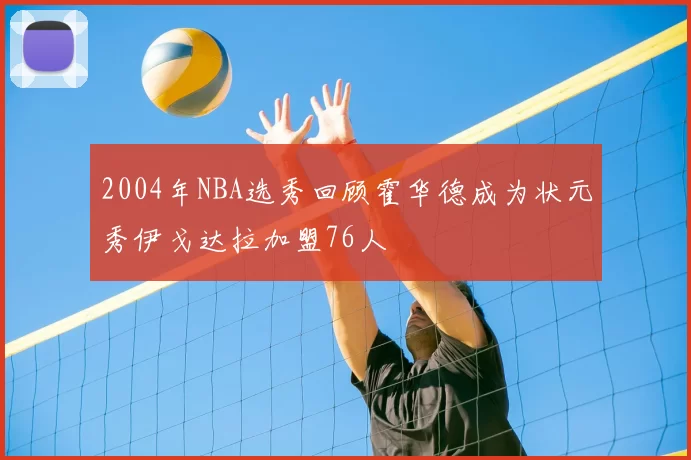 2004年NBA选秀回顾霍华德成为状元秀伊戈达拉加盟76人