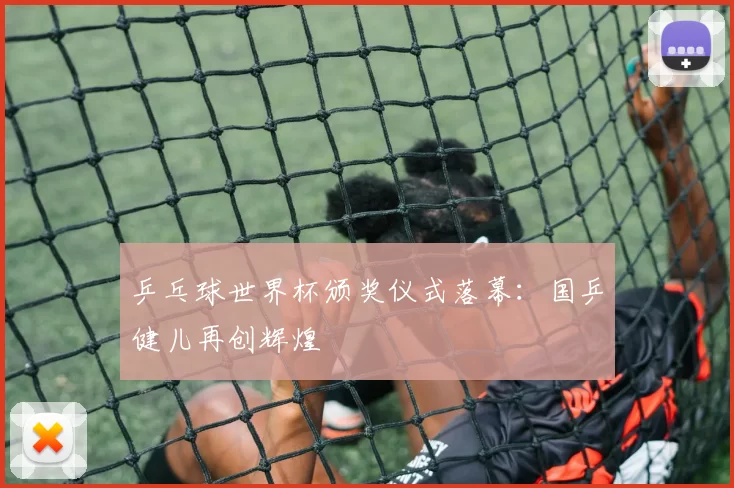 乒乓球世界杯颁奖仪式落幕:国乒健儿再创辉煌