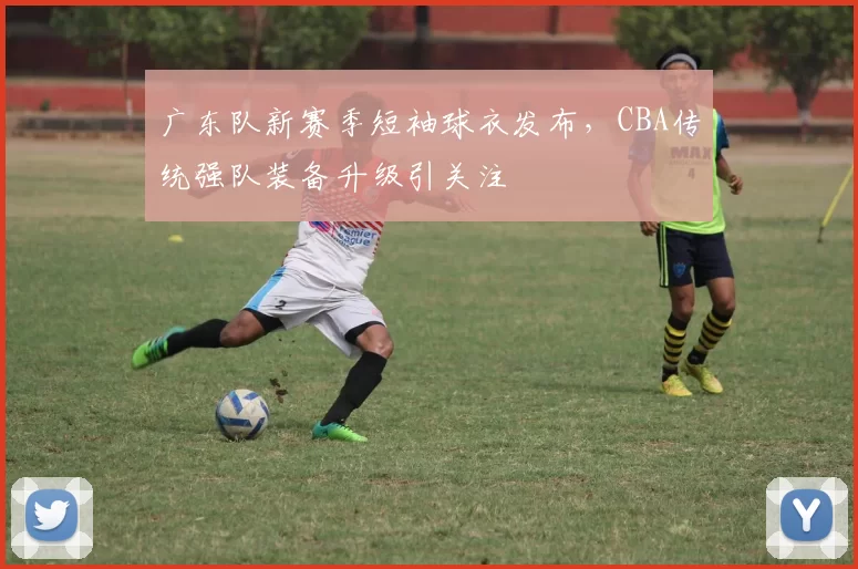 广东队新赛季短袖球衣发布,CBA传统强队装备升级引关注