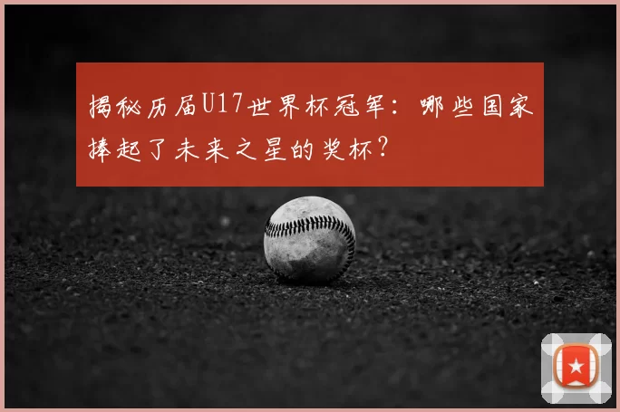 揭秘历届U17世界杯冠军:哪些国家捧起了未来之星的奖杯?