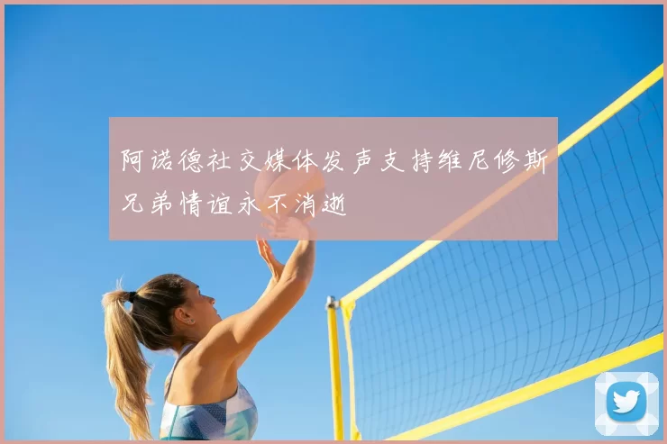 阿诺德社交媒体发声支持维尼修斯兄弟情谊永不消逝
