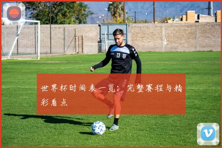 世界杯时间表一览：完整赛程与精彩看点