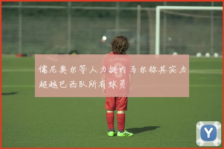 儒尼奥尔等人力挺内马尔称其实力超越巴西队所有球员