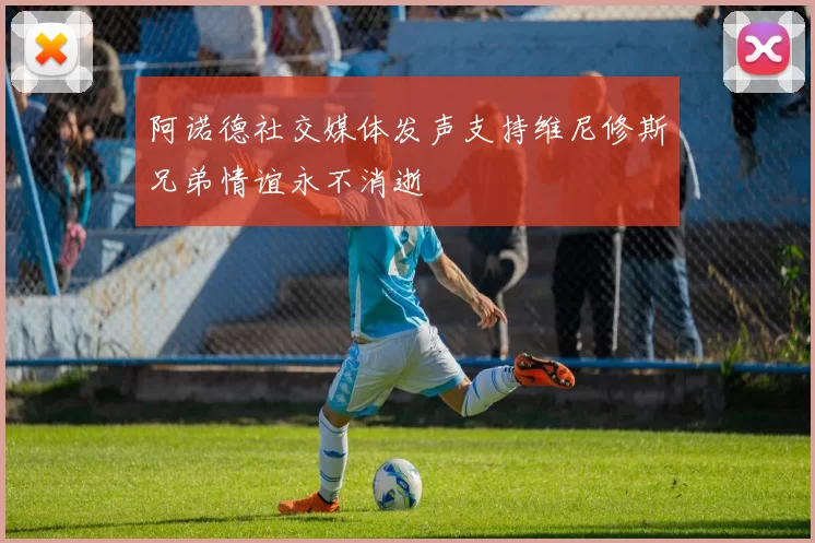 阿诺德社交媒体发声支持维尼修斯兄弟情谊永不消逝