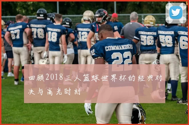 回顾2018三人篮球世界杯的经典对决与高光时刻