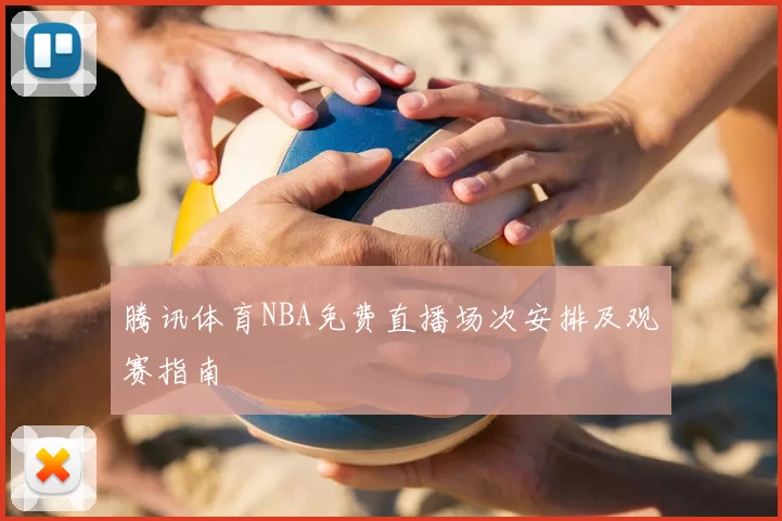 腾讯体育NBA免费直播场次安排及观赛指南
