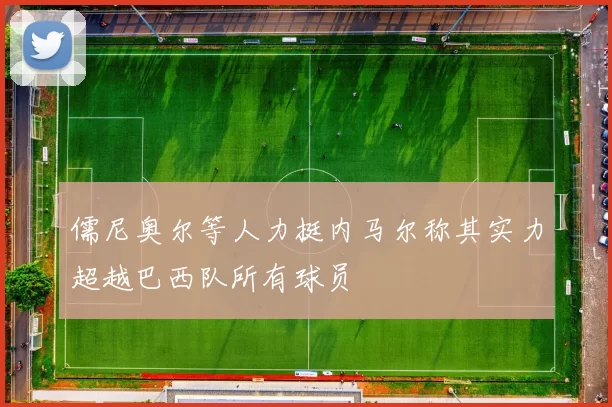 儒尼奥尔等人力挺内马尔称其实力超越巴西队所有球员
