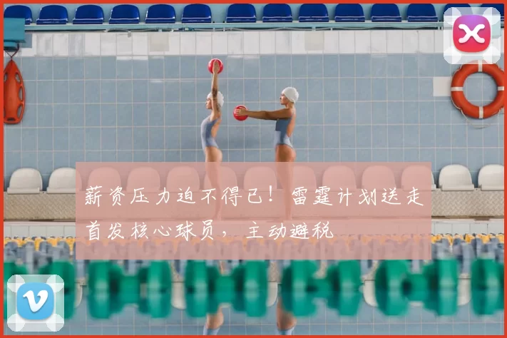 薪资压力迫不得已！雷霆计划送走首发核心球员，主动避税