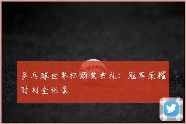 乒乓球世界杯颁奖典礼：冠军荣耀时刻全记录